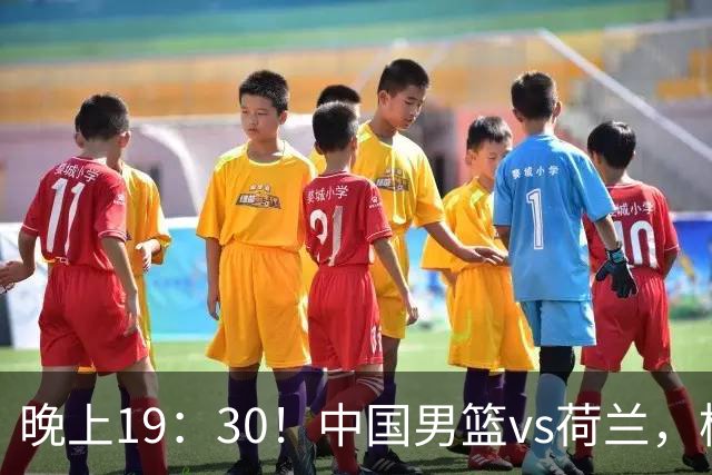 晚上19：30！中国男篮vs荷兰，杨瀚森迎首秀，4人确定核心地位